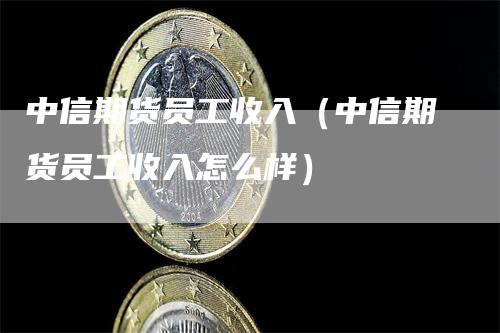 中信期货员工收入（中信期货员工收入怎么样）