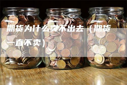 期货为什么卖不出去（期货一直不卖）