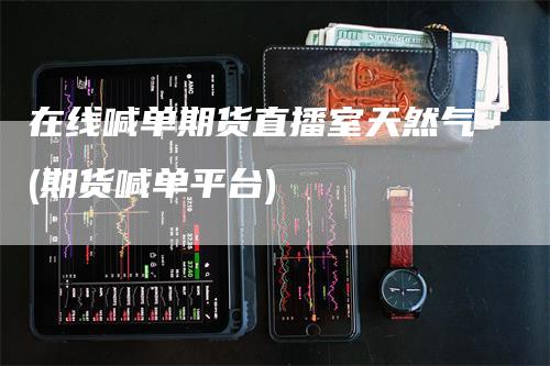 在线喊单期货直播室天然气(期货喊单平台)