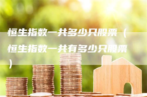 恒生指数一共多少只股票（恒生指数一共有多少只股票）