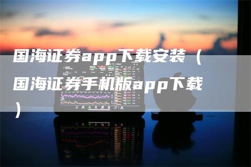 国海证券app下载安装（国海证券手机版app下载）