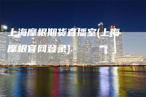 上海摩根期货直播室(上海摩根官网登录)