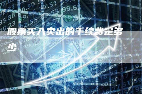 股票买入卖出的手续费是多少