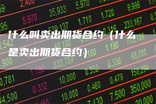 什么叫卖出期货合约（什么是卖出期货合约）