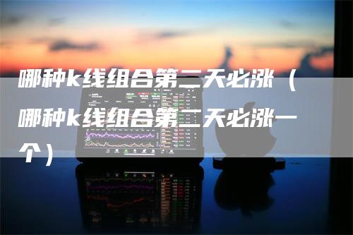 哪种k线组合第二天必涨（哪种k线组合第二天必涨一个）
