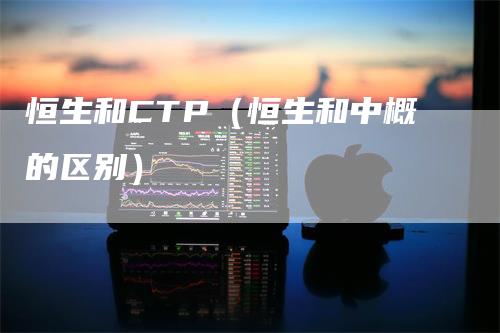 恒生和CTP（恒生和中概的区别）