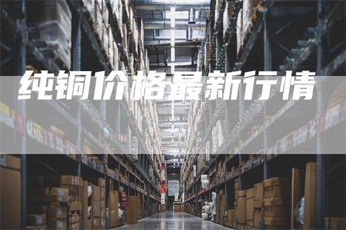 纯铜价格最新行情