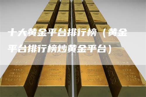 十大黄金平台排行榜(黄金平台排行榜炒黄金平台)