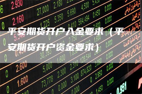 平安期货开户入金要求（平安期货开户资金要求）