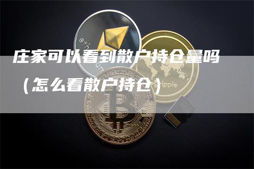 庄家可以看到散户持仓量吗（怎么看散户持仓）