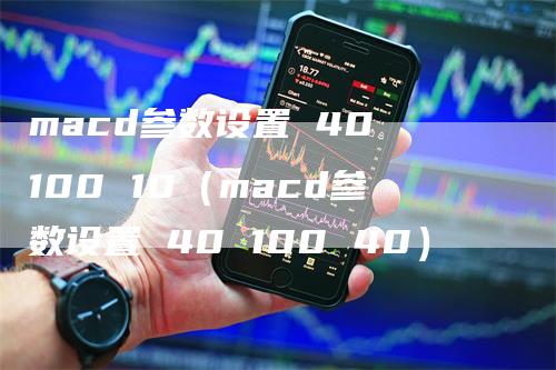 macd参数设置 40 100 10（macd参数设置 40 100 40）