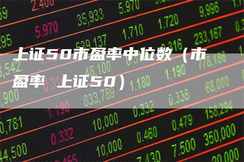 上证50市盈率中位数（市盈率 上证50）