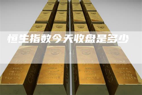 恒生指数今天收盘是多少