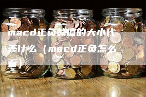 macd正负数值的大小代表什么（macd正负怎么看）