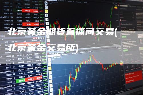 北京黄金期货直播间交易(北京黄金交易所)