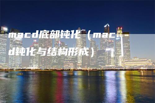 macd底部钝化（macd钝化与结构形成）