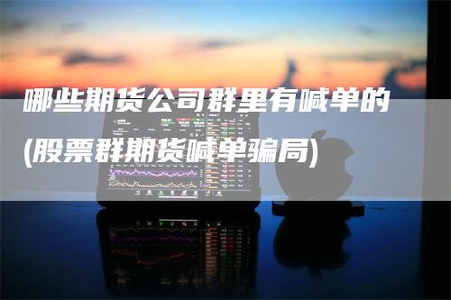 哪些期货公司群里有喊单的(股票群期货喊单骗局)
