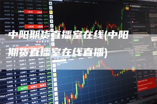 中阳期货直播室在线(中阳期货直播室在线直播)