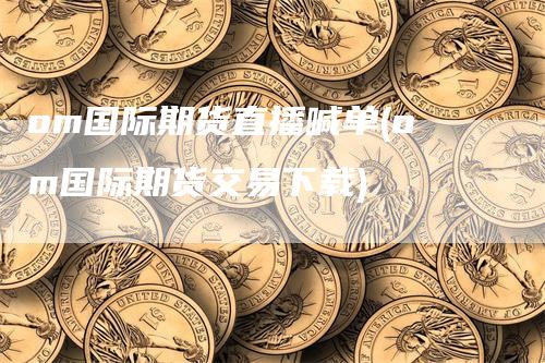 om国际期货直播喊单(om国际期货交易下载)