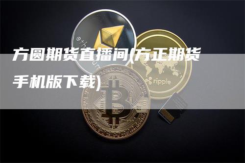 方圆期货直播间(方正期货手机版下载)