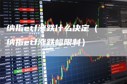 纳指etf涨跌什么决定（纳指etf涨跌幅限制）