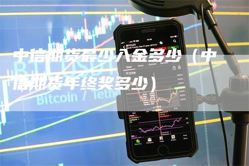 中信期货最少入金多少（中信期货年终奖多少）