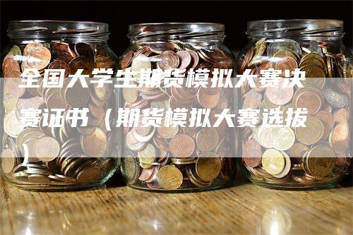 全国大学生期货模拟大赛决赛证书（期货模拟大赛选拔）