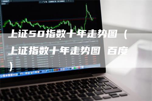 上证50指数十年走势图（上证指数十年走势图 百度）