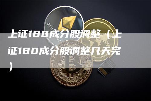 上证180成分股调整（上证180成分股调整几天完）