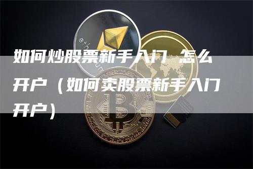 如何炒股票新手入门 怎么开户（如何卖股票新手入门开户）