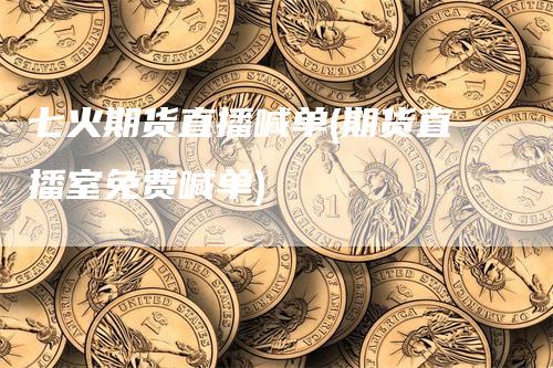 七火期货直播喊单(期货直播室免费喊单)