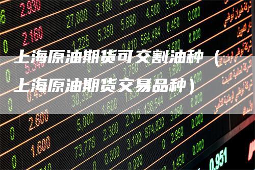 上海原油期货可交割油种（上海原油期货交易品种）