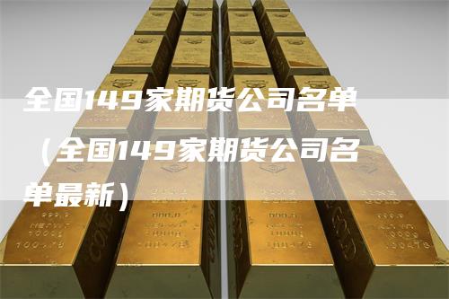 全国149家期货公司名单（全国149家期货公司名单最新）