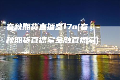春秋期货直播室17o(春秋期货直播室金融直播室)