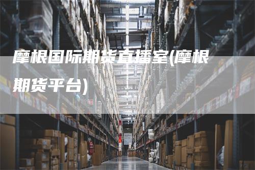 摩根国际期货直播室(摩根期货平台)