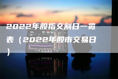 2022年股指交割日一览表（2022年股市交易日）