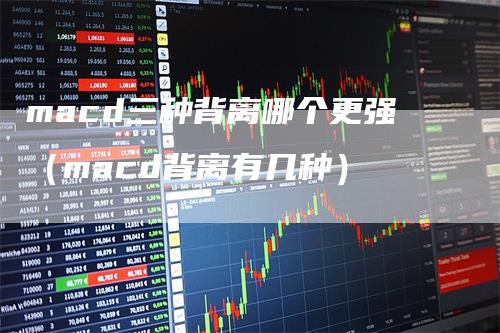 macd三种背离哪个更强（macd背离有几种）