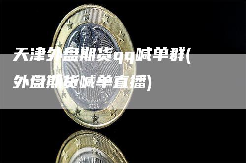 天津外盘期货qq喊单群(外盘期货喊单直播)