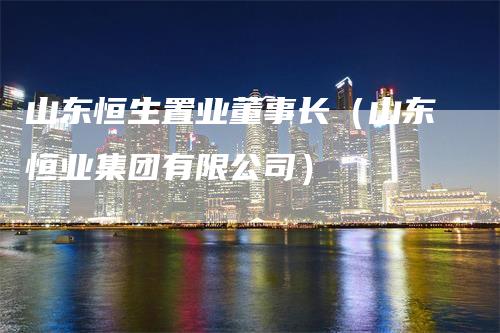 山东恒生置业董事长（山东恒业集团有限公司）