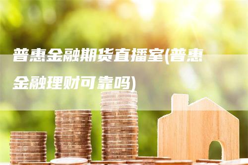 普惠金融期货直播室(普惠金融理财可靠吗)