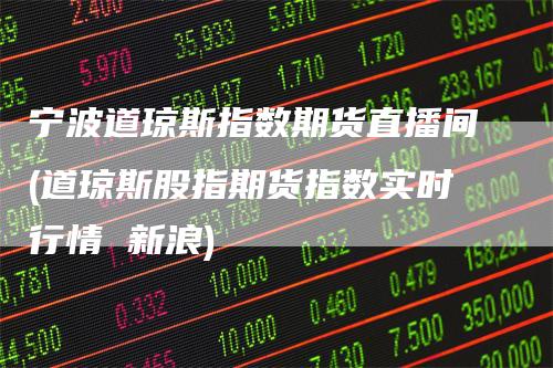 宁波道琼斯指数期货直播间(道琼斯股指期货指数实时行情 新浪)