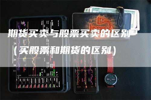 期货买卖与股票买卖的区别（买股票和期货的区别）