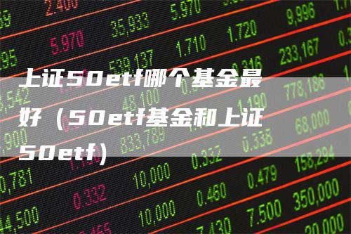 上证50etf哪个基金最好（50etf基金和上证50etf）