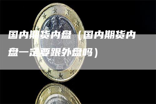 国内期货内盘（国内期货内盘一定要跟外盘吗）