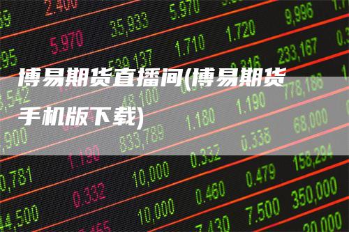 博易期货直播间(博易期货手机版下载)