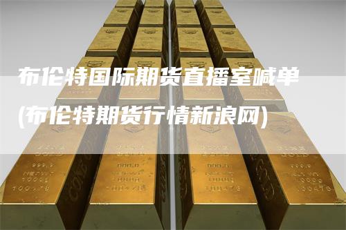 布伦特国际期货直播室喊单(布伦特期货行情新浪网)