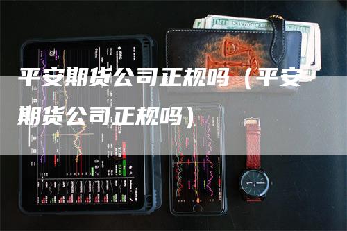 平安期货公司正规吗（平安期货公司正规吗）