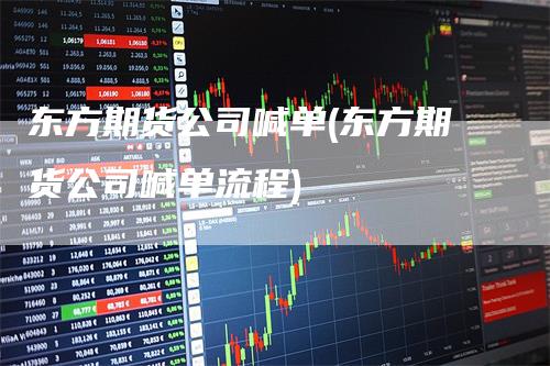 东方期货公司喊单(东方期货公司喊单流程)