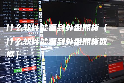 什么软件能看到外盘期货（什么软件能看到外盘期货数据）