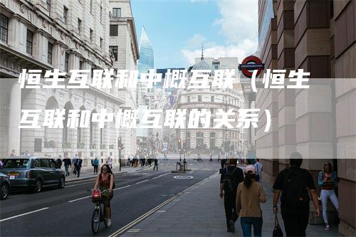 恒生互联和中概互联（恒生互联和中概互联的关系）